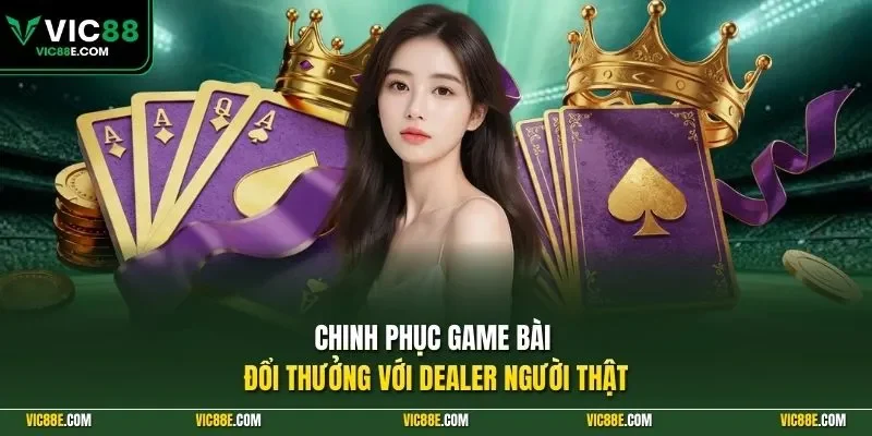 Chinh phục game bài đổi thưởng với Dealer người thật