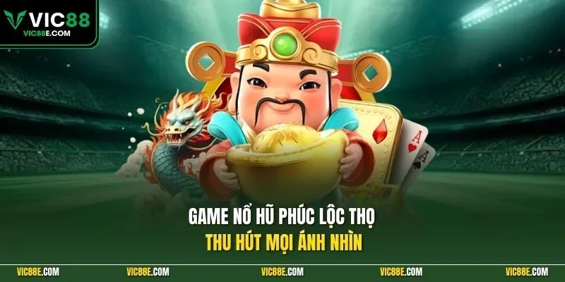 Game nổ hũ Phúc Lộc Thọ thu hút mọi ánh nhìn