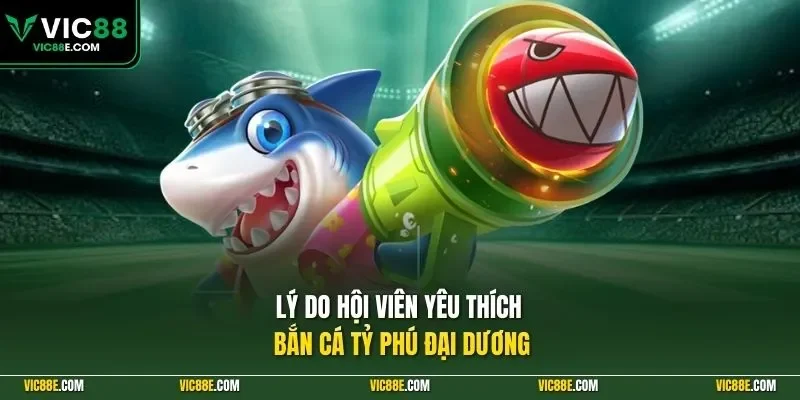 Lý do hội viên yêu thích Bắn cá Tỷ Phú Đại Dương